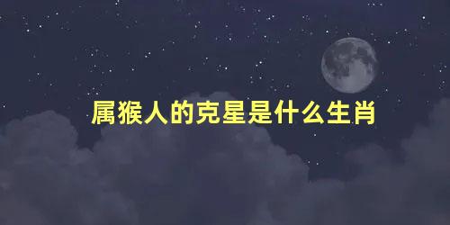 属猴人的克星是什么生肖