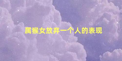 属猴女放弃一个人的表现