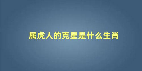属虎人的克星是什么生肖