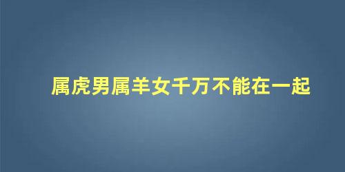 属虎男属羊女千万不能在一起
