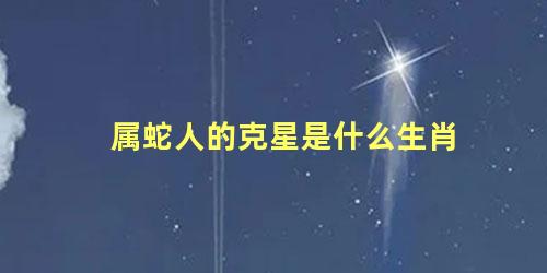 属蛇人的克星是什么生肖