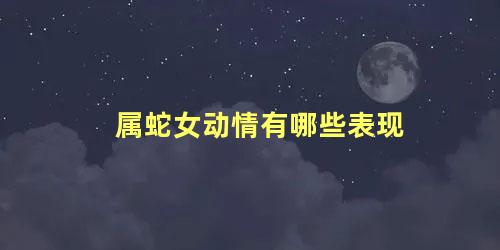 属蛇女动情有哪些表现