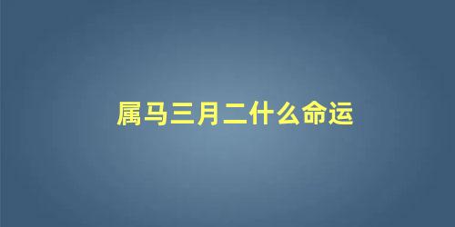 属马三月二什么命运