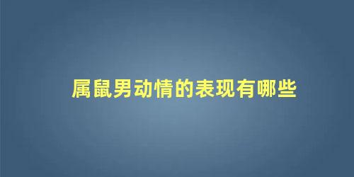 属鼠男动情的表现有哪些