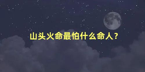 山头火命最怕什么命人？