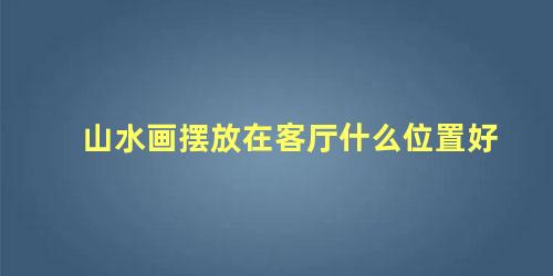 山水画摆放在客厅什么位置好