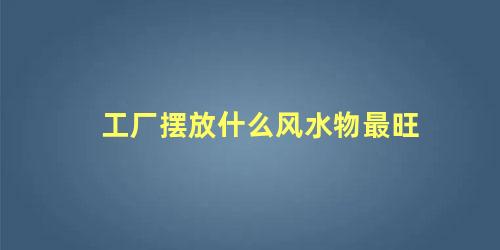 工厂摆放什么风水物最旺