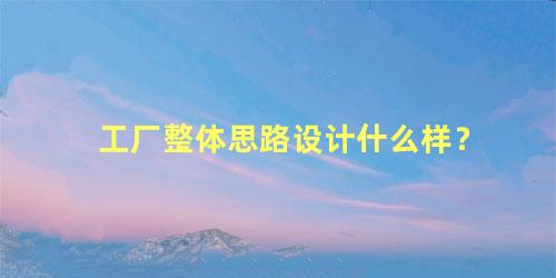 工厂整体思路设计什么样？