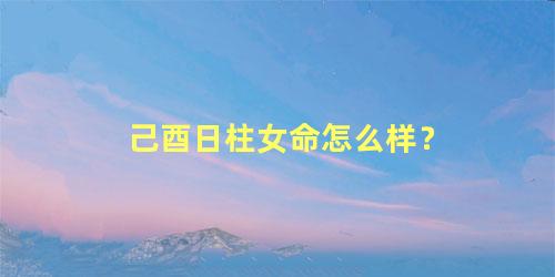 己酉日柱女命怎么样？