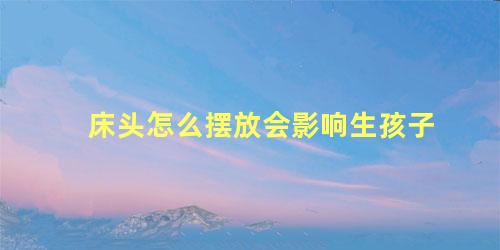 床头怎么摆放会影响生孩子