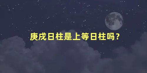 庚戌日柱是上等日柱吗？