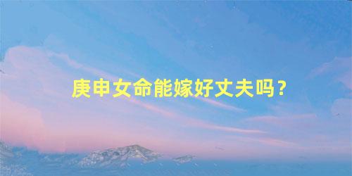 庚申女命能嫁好丈夫吗？