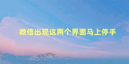 微信出现这两个界面马上停手