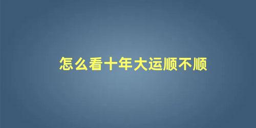 怎么看十年大运顺不顺