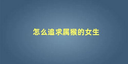 怎么追求属猴的女生