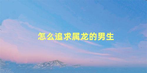 怎么追求属龙的男生