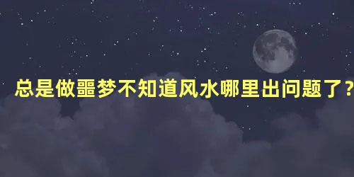 总是做噩梦不知道风水哪里出问题了？