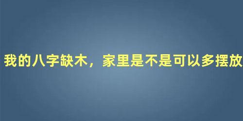 我的八字缺木，家里是不是可以多摆放盆栽呢？