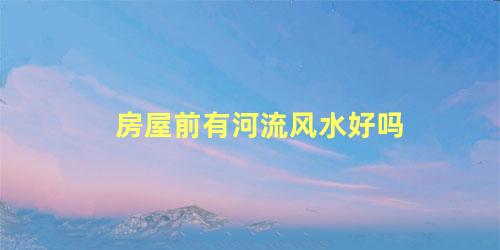 房屋前有河流风水好吗