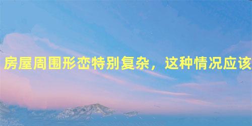 房屋周围形峦特别复杂，这种情况应该如何看？