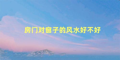 房门对窗子的风水好不好