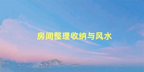 房间整理收纳与风水