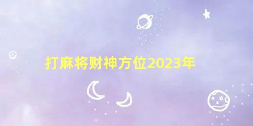 打麻将财神方位2023年