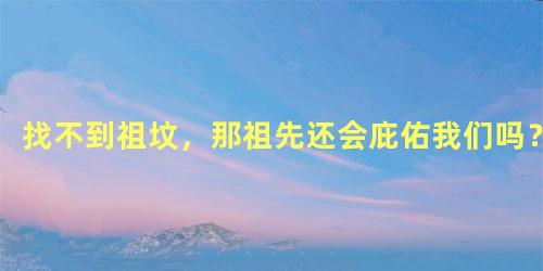 找不到祖坟，那祖先还会庇佑我们吗？