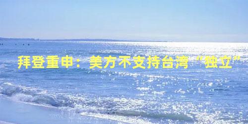 拜登重申：美方不支持台湾“独立”