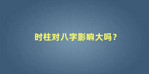 时柱对八字影响大吗？