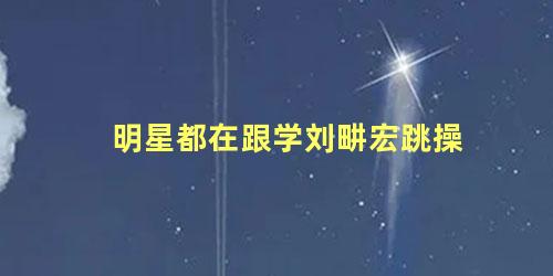 明星都在跟学刘畊宏跳操