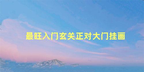 最旺入门玄关正对大门挂画