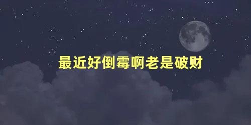最近好倒霉啊老是破财