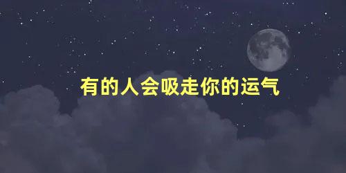 有的人会吸走你的运气