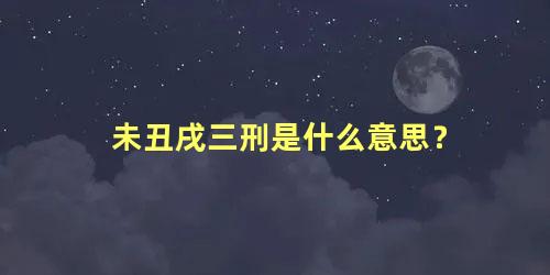 未丑戌三刑是什么意思？
