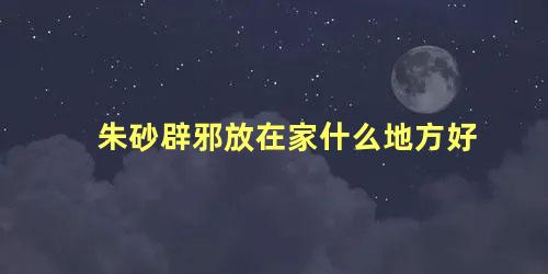 朱砂辟邪放在家什么地方好
