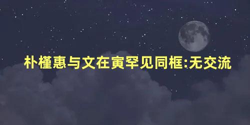 朴槿惠与文在寅罕见同框:无交流