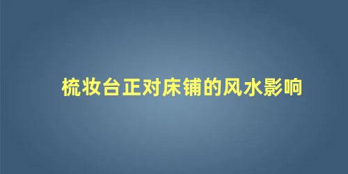 梳妆台正对床铺的风水影响
