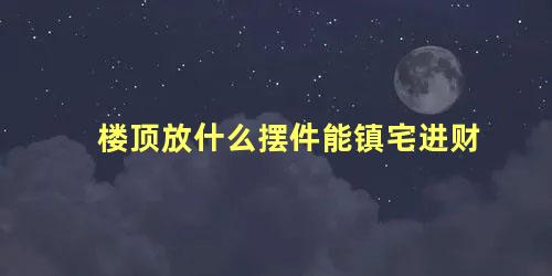 楼顶放什么摆件能镇宅进财