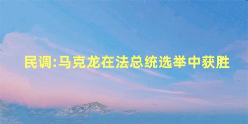 民调:马克龙在法总统选举中获胜