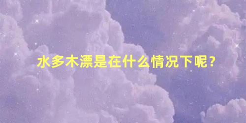 水多木漂是在什么情况下呢？