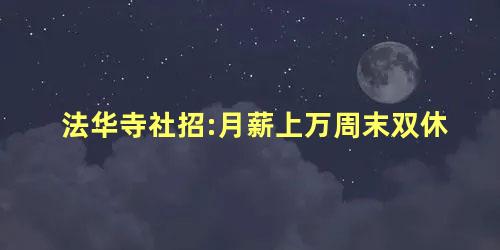 法华寺社招:月薪上万周末双休