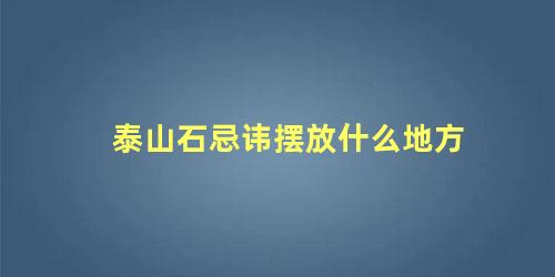 泰山石忌讳摆放什么地方