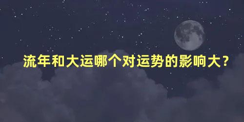 流年和大运哪个对运势的影响大？