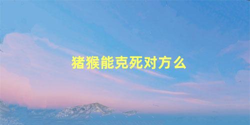 猪猴能克死对方么