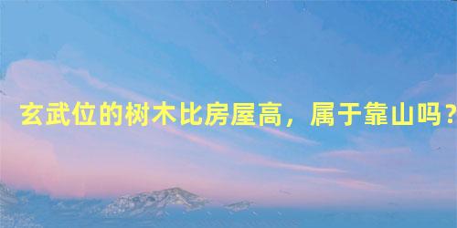 玄武位的树木比房屋高，属于靠山吗？
