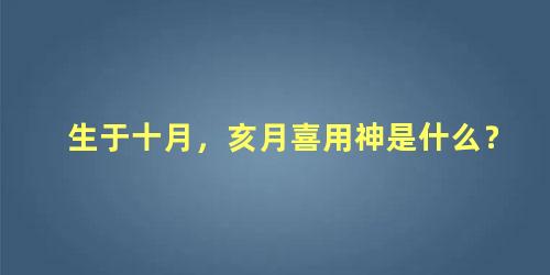 生于十月，亥月喜用神是什么？