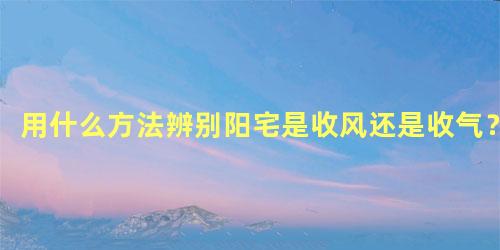 用什么方法辨别阳宅是收风还是收气？