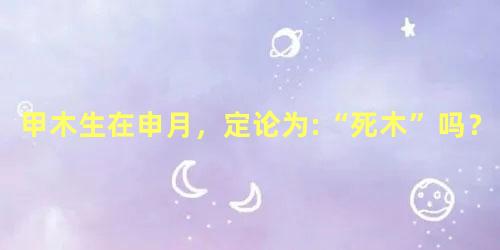 甲木生在申月，定论为:“死木”吗？