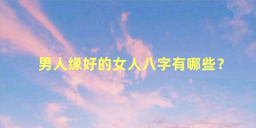 男人缘好的女人八字有哪些？